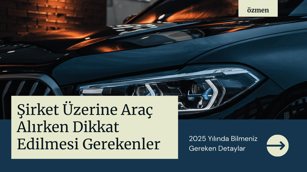 2025 Şirket Üzerine Araç Alırken Dikkat Edilmesi Gerekenler