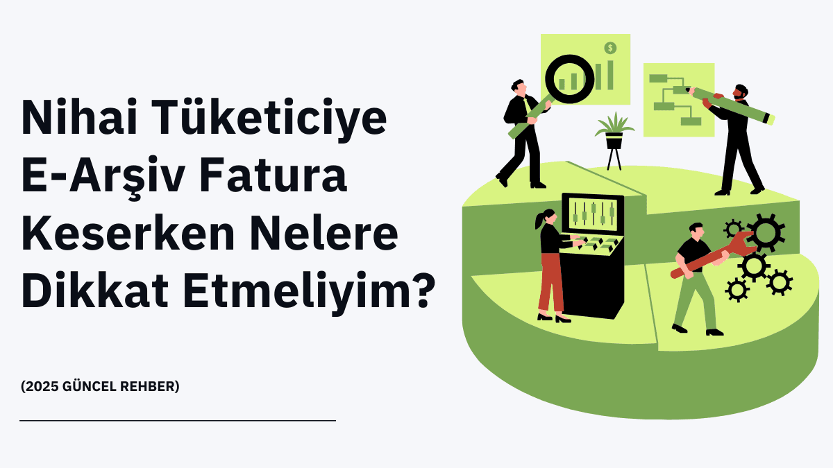 Nihai Tüketiciye E-Arşiv Fatura Keserken Nelere Dikkat Etmeliyim? (2025 Güncel Rehber)