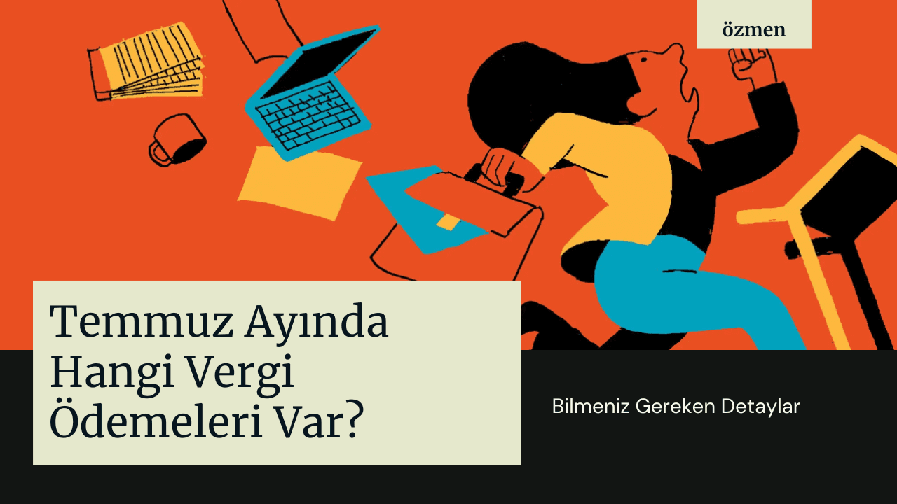 Temmuz Ayında Hangi Vergi Ödemeleri Var? Şirketler ve Serbest Meslek Sahipleri İçin Net Takvim