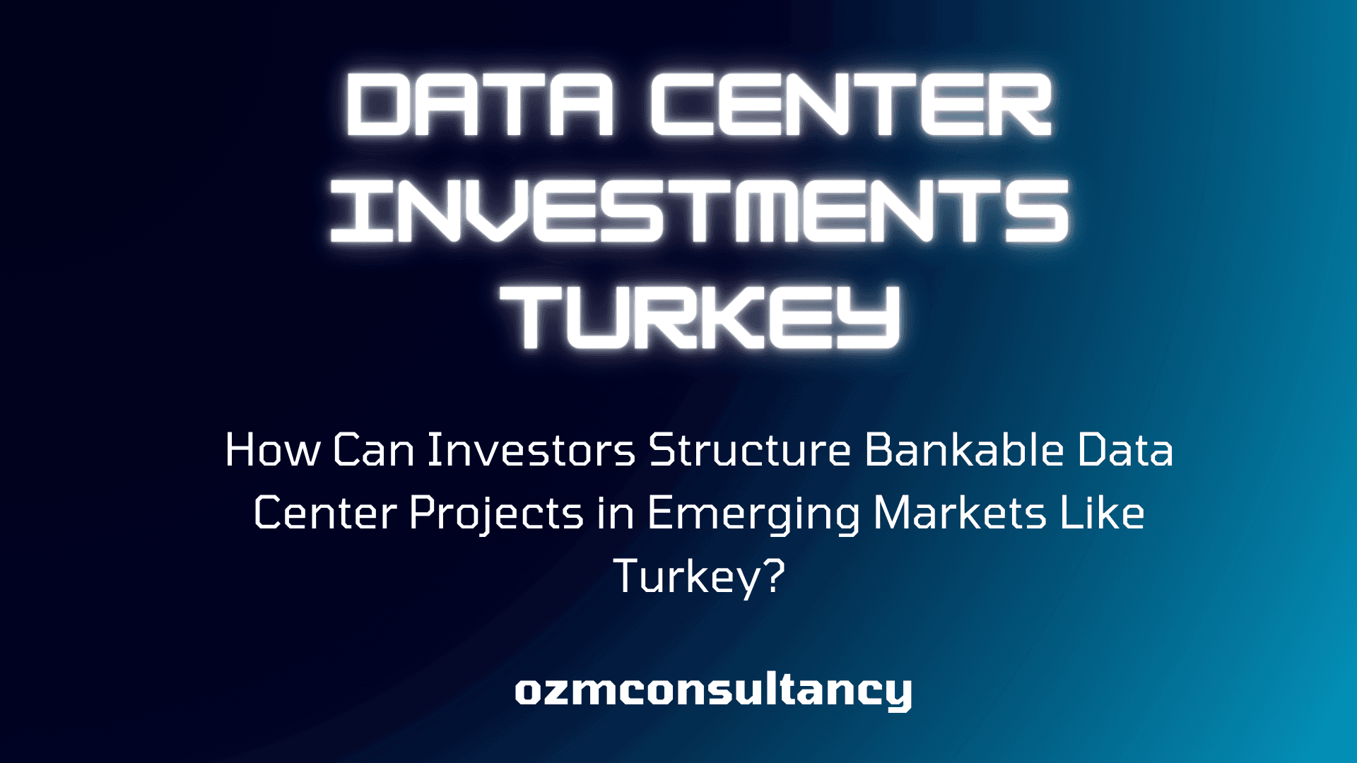 How Can Investors Structure Bankable Data Center Projects in Emerging Markets Like Turkey?