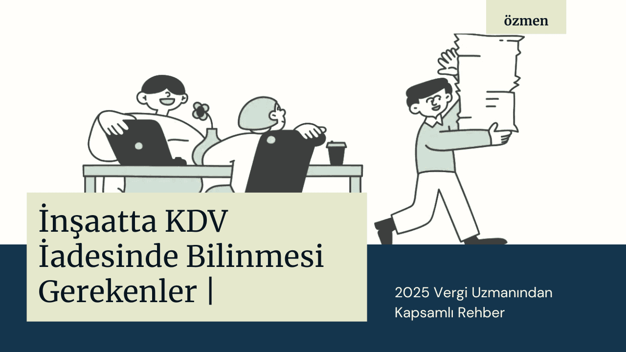 İnşaatta KDV İadesinde Bilinmesi Gerekenler | 2025 Vergi Uzmanından Kapsamlı Rehber