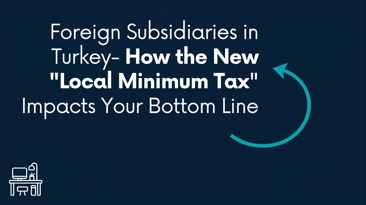 Foreign Subsidiaries in Turkey- How the New "Local Minimum Tax" Impacts Your Bottom Line